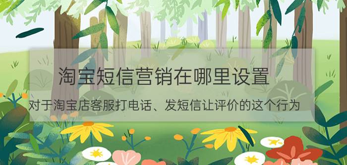 淘宝短信营销在哪里设置 对于淘宝店客服打电话、发短信让评价的这个行为，大家怎么看？